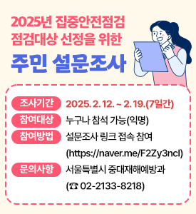 2025년 집중안전점검 점검대상 선정을 위한 주민 설문조사

○ 조사기간: 2025. 2. 12. ~ 2. 19.(7일간)
○ 참여대상: 누구나 참석 가능(익명)
○ 참여방법: 설문조사 링크 접속 참여(https://naver.me/F2Zy3ncI)
○ 문의사항: 서울특별시 중대재해예방과 (☎ 02-2133-8218)