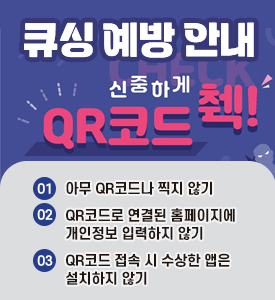 큐싱 예방 안내
신중하게 QR코드 ？!

① 아무 QR코드나 찍지 않기
② QR코드로 연결된 홈페이지에 개인정보 입력하지 않기
③ QR코드 접속 시 수상한 앱은 설치하지 않기