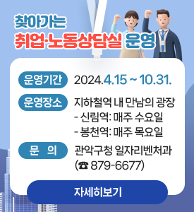 찾아가는 취업·노동상담실 운영
○ 운영기간 : 2024.4.15~10.31.
○ 운영장소 : 지하철역 내 만남의 광장
              - 신림역 : 매주 수요일 
              - 봉천역 : 매주 목요일
○ 문의 : 관악구청 일자리벤처과 (02-879-6677)
[자세히보기]