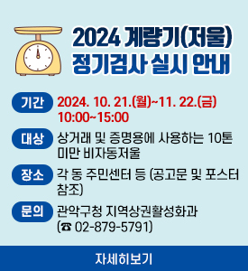 2024 계량기(저울) 정기검사 실시 안내

○ 기간: 2024. 10. 21.(월)~11. 22.(금) 10:00~15:00
○ 대상: 상거래 및 증명용에 사용하는 10톤 미만 비자동저울
○ 장소: 각 동 주민센터 등 (공고문 및 포스터 참조)
○ 문의: 관악구청 지역상권활성화과 (☎ 02-879-5791)
[자세히보기]