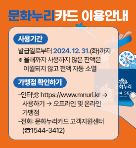 문화누리카드 이용안내

○ 사용기간: 발급일로부터 2024. 12. 31.(화)까지
※올해까지 사용하지 않은 잔액은 이월되지 않고 전액 자동 소멸
○ 가맹점 확인하기
-인터넷: https://www.mnuri.kr▶사용하기▶오프라인 및 온라인 가맹점
-전화: 문화누리카드 고객지원센터(☎1544-3412)