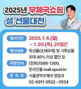 2025년 우체국쇼핑 설 선물대전

○ 행사기간: 2025. 1. 6.(월) ~ 1. 30.(목), 25일간
○ 행사내용: 특산물(3,160개) 및 기획상품 최대 40% 이상 할인 등
○ 주문안내: (전화)1588-1300, 온라인몰 mall.epost.kr
○ 문 의 처: 서울관악우체국 영업과 02-6911-0522 ~0524