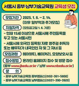 ○ 모집기간: 2025. 1. 6.~2. 14.(이후 일부학과 추가모집)
○ 지원자격 (모집공고일 1. 6. 기준)
- 현재 15세 이상으로 서울시에 주민등록을 두고 있는 서울시민
- 서울시에 외국인 등록된 자로 영주권 취득자 또는 배우자가 내국인인 자 및 그 자녀 등
○ 모집과정: 헤어뷰티,베이커리, 요양보호사 등
○ 접수방법: 온라인 홈페이지 접수(중부 www.jbedu.or.kr / 남부 www.nbedu.or.kr)및 방문 접수
○ 문 의
- 중부·남부기술교육원 중부캠퍼스(☎02-361-5800)
- 중부·남부기술교육원 남부캠퍼스(☎031-390-3920)