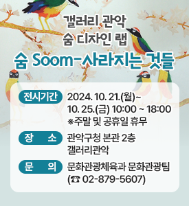 갤러리 관악
숨 디자인 랩
숨 Soom-사라지는 것들

○ 전시기간: 2024. 10. 21.(월)~10. 25.(금) 10:00 ~ 18:00
             ※주말 및 공휴일 휴무
○ 장소: 관악구청 본관 2층 갤러리관악
○ 문의: 문화관광체육과 문화관광팀 (☎ 02-879-5607)