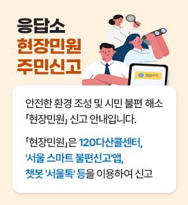 안전한 환경 조성 및 시민 불편 해소 「현장민원」 신고 안내입니다.

「현장민원」은 120다산콜센터,'서울 스마트 불편신고'앱, 챗봇 '서울톡' 등을 이용하여 신고