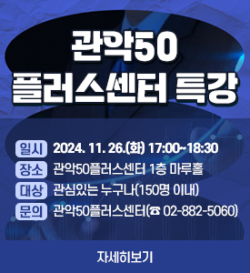 관악50플러스센터 초청특강

○ 일시: 2024. 11. 26.(화) 17:00~18:30
○ 장소: 관악50플러스센터 1층 마루홀
○ 대상: 관심있는 누구나(150명 이내)
○ 문의: 관악50플러스센터(☎ 02-882-5060)
[자세히보기]