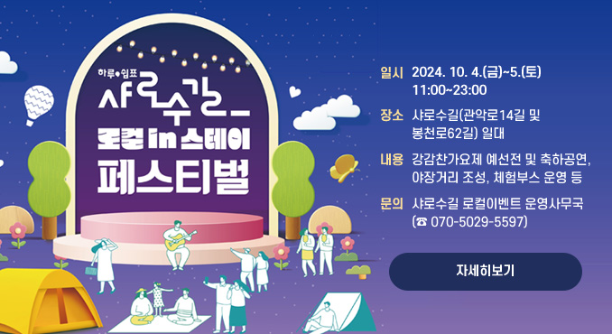 샤로수길 로컬in스테이 페스티벌

○ 일 시: 2024. 10. 4.(금)~5.(토) 11:00~23:00
○ 장 소: 샤로수길(관악로14길 및 봉천로62길) 일대
○ 내 용: 강감찬가요제 예선전 및 축하공연, 야장거리 조성, 체험부스 운영 등
○ 문 의: 샤로수길 로컬이벤트 운영사무국(☎ 070-5029-5597)
[자세히보기]