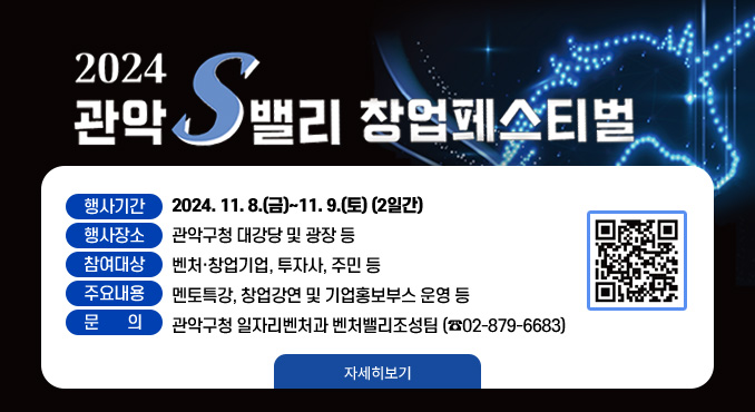 2024 관악S밸리 창업페스티벌

○ 행사기간: 2024. 11. 8.(금)~11. 9.(토) (2일간)
○ 행사장소: 관악구청 대강당 및 광장 등
○ 참여대상: 벤처·창업기업, 투자사, 주민 등
○ 주요내용: 멘토특강, 창업강연 및 기업홍보부스 운영 등
○ 문의 : 관악구청 일자리벤처과 벤처밸리조성팀(☎02-879-6683)
[자세히보기]
(접속QR)