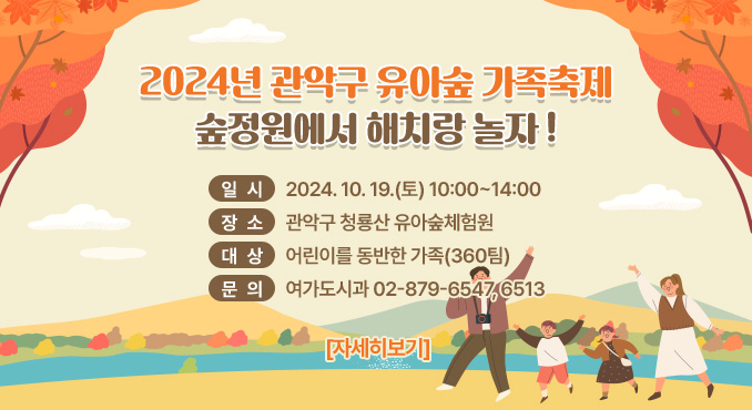 2024년 관악구 유아숲 가족축제
숲정원에서 해치랑 놀자 !

○ 일시: 2024. 10. 19.(토) 10:00~14:00
○ 장소: 관악구 청룡산 유아숲체험원
○ 대상: 어린이를 동반한 가족(360팀)
○ 문의: 여가도시과 ☎02-879-6547, 6513
[자세히보기]